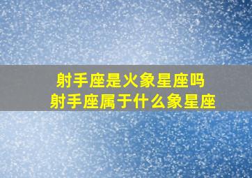 射手座是火象星座吗 射手座属于什么象星座